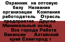 Охранник. на оптовую базу › Название организации ­ Компания-работодатель › Отрасль предприятия ­ Другое › Минимальный оклад ­ 9 000 - Все города Работа » Вакансии   . Алтайский край,Славгород г.